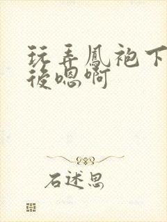 玩弄凤袍下的皇后嗯啊