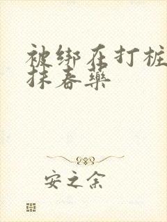 被绑在打桩机上抹春药