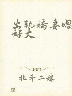 出轨娇妻嗯嗯奶好大