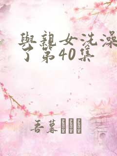 与亲女洗澡时伦了第40集