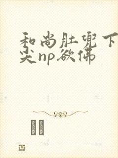 和尚肚兜下玩乳尖np欲佛