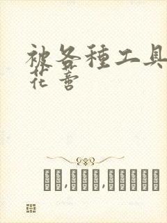 被各种工具调教花蒂