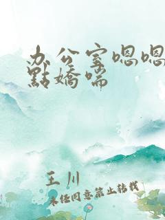 办公室嗯嗯啊轻点娇喘