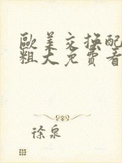 欧美交换配乱吟粗大免费看