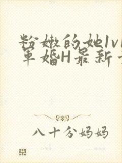 粉嫩的她1v1军婚H最新章节