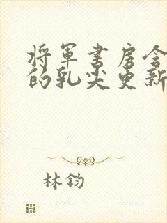 将军书房含着她的乳尖更新时间