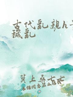 古代乱亲h贵女秽乱