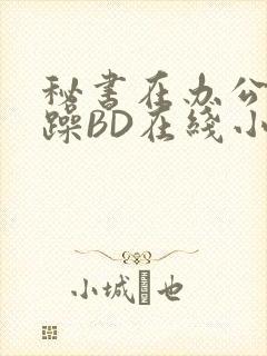 秘书在办公室被躁BD在线小说