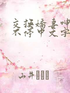 交换娇妻呻吟声不停中文字幕