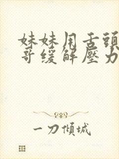 妹妹用舌头帮哥哥缓解压力