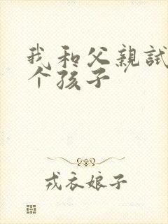我和父亲试着生个孩子