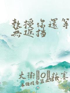 教授你还等什么无遮挡