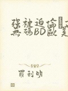 强被迫伦姧高潮无码BD欧美视频