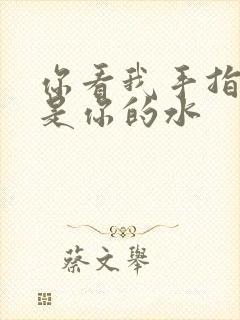 你看我手指上全是你的水