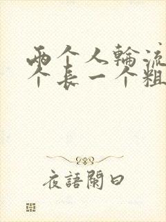 两个人轮流干一个长一个粗