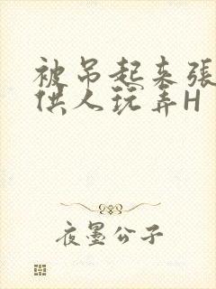 被吊起来张开腿供人玩弄H