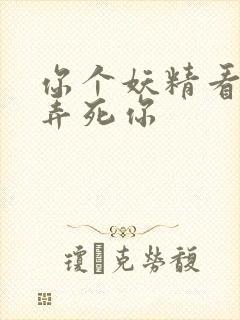 你个妖精看我不弄死你