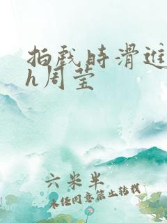 拍戏时滑进去了h周莹