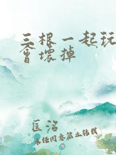 三根一起玩真的会坏掉