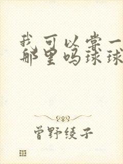 我可以尝一下你那里吗球球