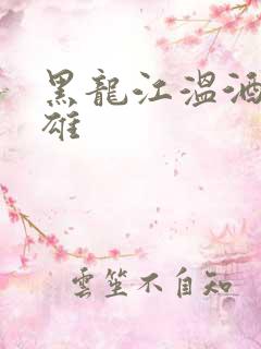 黑龙江温酒斩华雄