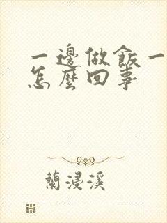 一边做饭一边躁怎么回事