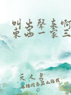 叫出声来啊叫小东西一家三口