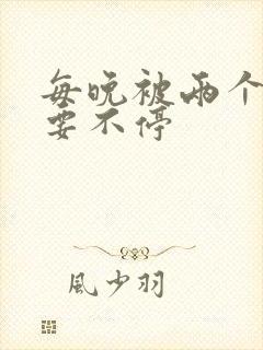 每晚被两个师傅要不停