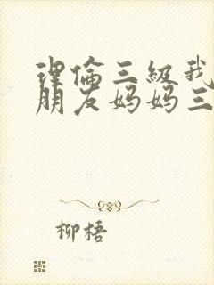 理伦三级我的女朋友妈妈三