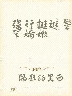 强行挺进警花紧窄娇嫩