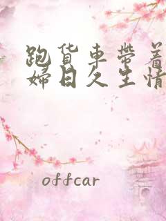 跑货车带着儿媳妇日久生情