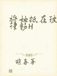 将她抵在玻璃上律动H