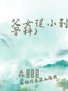 父女从小到大(骨科)