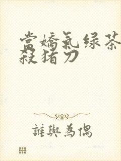 当娇气绿茶拎起杀猪刀