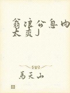 翁浪公息肉吊大太爽J