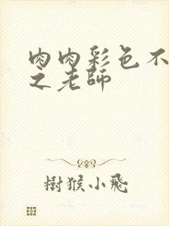 肉肉彩色不遮挡之老师