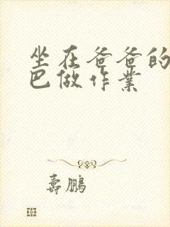 坐在爸爸的JI巴做作业