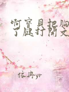 啊宝贝把胸罩脱了腿打开文章