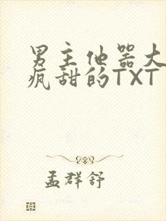 男主他器大活好疯甜的TXT
