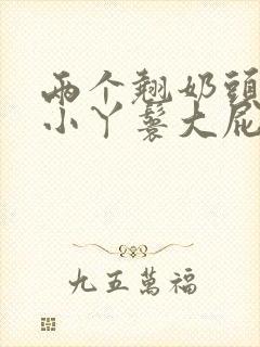 两个翘奶头泄欲小丫鬟大屁股