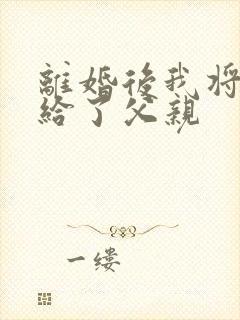 离婚后我将自己给了父亲