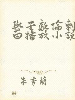 与子敌伦刺激对白播放小说