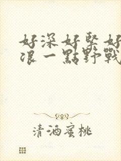 好深好紧好爽再浪一点野战公园