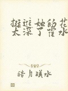 挺进她的花苞啊太深了霍水视频