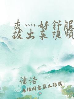 爽灬好舒服灬别拔出来视频人