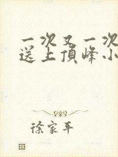 一次又一次把她送上顶峰小说