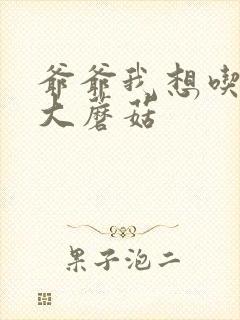 爷爷我想吃你的大蘑菇