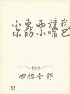 小东西让我尝尝你的小嘴巴