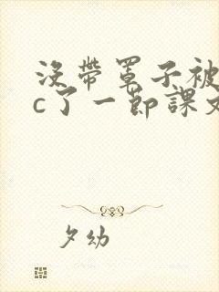 没带罩子被校霸c了一节课文