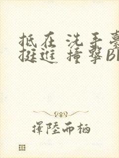 抵在 洗手台 挺进 撞击BL